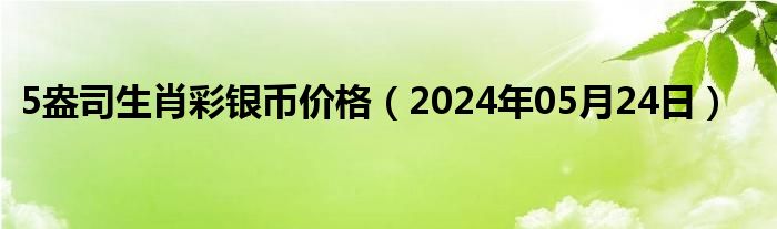 5盎司生肖彩银币价格（2024年05月24日）