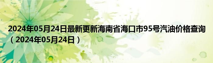 2024年05月24日最新更新海南省海口市95号汽油价格查询（2024年05月24日）