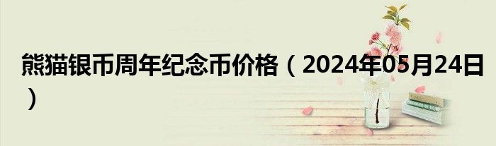 熊猫银币周年纪念币价格（2024年05月24日）