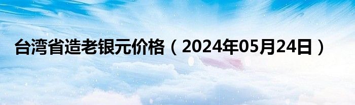 台湾省造老银元价格（2024年05月24日）