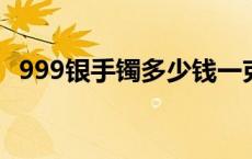 999银手镯多少钱一克（2024年5月24日）