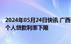 2024年05月24日快讯 广西各地市全面取消首套和二套住房个人贷款利率下限