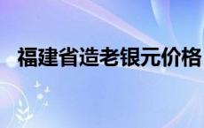 福建省造老银元价格（2024年05月24日）