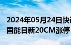 2024年05月24日快讯 虚拟电厂概念股爆发，国能日新20CM涨停