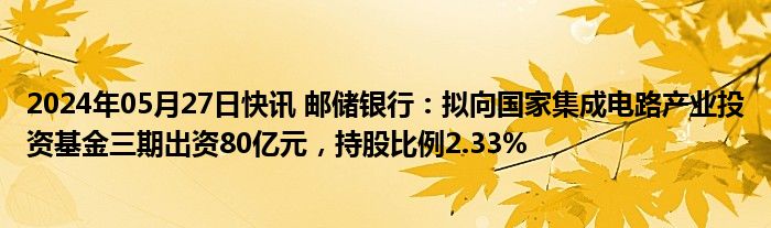 2024年05月27日快讯 邮储银行：拟向国家集成电路产业投资基金三期出资80亿元，持股比例2.33%