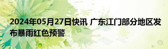 2024年05月27日快讯 广东江门部分地区发布暴雨红色预警