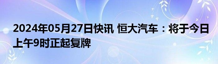 2024年05月27日快讯 恒大汽车：将于今日上午9时正起复牌