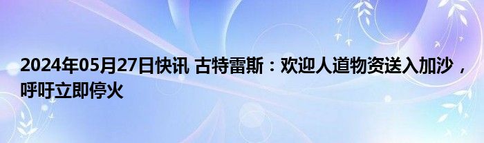 2024年05月27日快讯 古特雷斯：欢迎人道物资送入加沙，呼吁立即停火