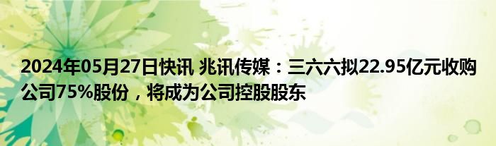 2024年05月27日快讯 兆讯传媒：三六六拟22.95亿元收购公司75%股份，将成为公司控股股东