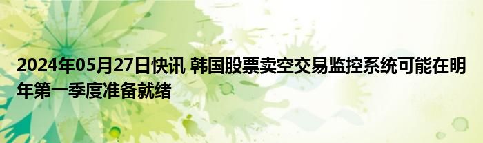 2024年05月27日快讯 韩国股票卖空交易监控系统可能在明年第一季度准备就绪