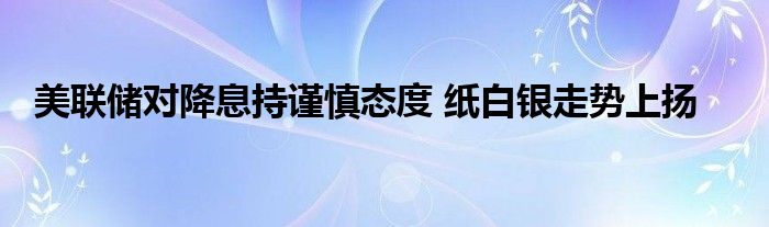 美联储对降息持谨慎态度 纸白银走势上扬