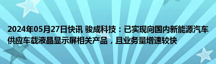 2024年05月27日快讯 骏成科技：已实现向国内新能源汽车供应车载液晶显示屏相关产品，且业务量增速较快