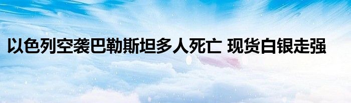 以色列空袭巴勒斯坦多人死亡 现货白银走强