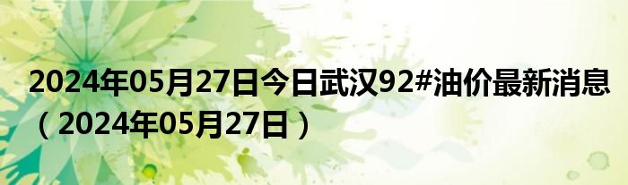 2024年05月27日今日武汉92#油价最新消息（2024年05月27日）