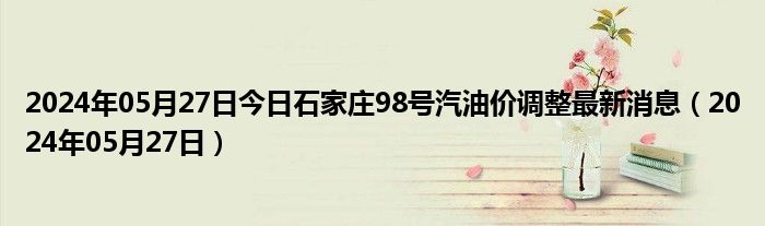 2024年05月27日今日石家庄98号汽油价调整最新消息（2024年05月27日）