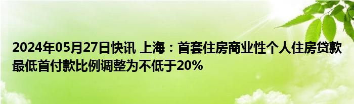 2024年05月27日快讯 上海：首套住房商业性个人住房贷款最低首付款比例调整为不低于20%