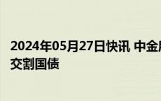 2024年05月27日快讯 中金所：增加10年期国债期货合约可交割国债