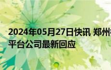 2024年05月27日快讯 郑州楼市“以旧换新”运行如何国企平台公司最新回应