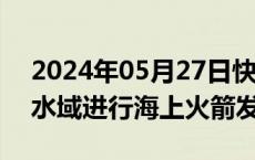 2024年05月27日快讯 航行警告：黄海部分水域进行海上火箭发射