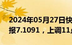 2024年05月27日快讯 人民币兑美元中间价报7.1091，上调11点