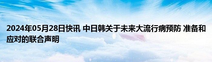 2024年05月28日快讯 中日韩关于未来大流行病预防 准备和应对的联合声明