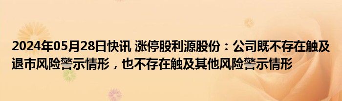 2024年05月28日快讯 涨停股利源股份：公司既不存在触及退市风险警示情形，也不存在触及其他风险警示情形