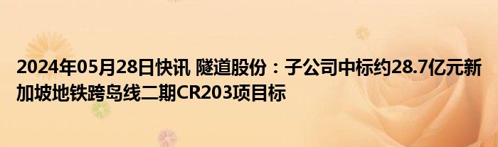 2024年05月28日快讯 隧道股份：子公司中标约28.7亿元新加坡地铁跨岛线二期CR203项目标