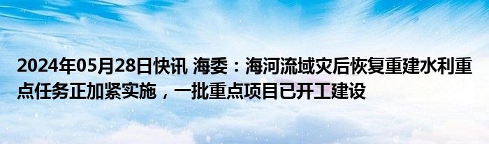 2024年05月28日快讯 海委：海河流域灾后恢复重建水利重点任务正加紧实施，一批重点项目已开工建设