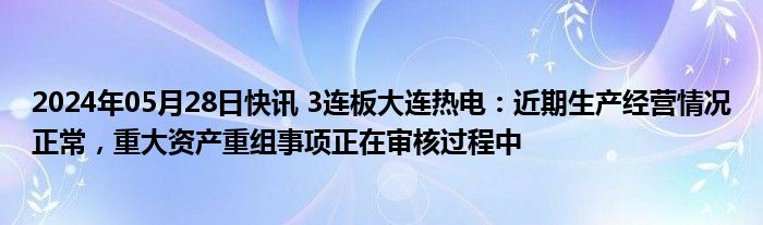 2024年05月28日快讯 3连板大连热电：近期生产经营情况正常，重大资产重组事项正在审核过程中