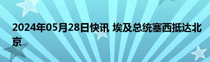 2024年05月28日快讯 埃及总统塞西抵达北京