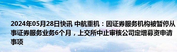 2024年05月28日快讯 中航重机：因证券服务机构被暂停从事证券服务业务6个月，上交所中止审核公司定增募资申请事项