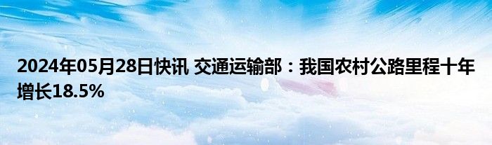 2024年05月28日快讯 交通运输部：我国农村公路里程十年增长18.5%