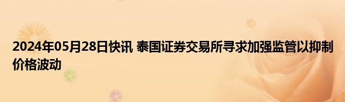 2024年05月28日快讯 泰国证券交易所寻求加强监管以抑制价格波动