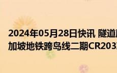 2024年05月28日快讯 隧道股份：子公司中标约28.7亿元新加坡地铁跨岛线二期CR203项目标