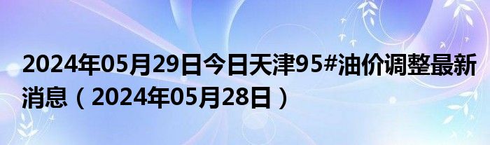 2024年05月29日今日天津95#油价调整最新消息（2024年05月28日）