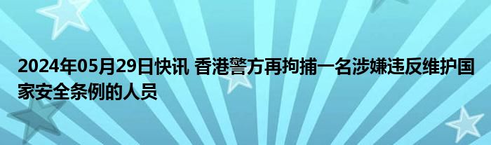 2024年05月29日快讯 香港警方再拘捕一名涉嫌违反维护国家安全条例的人员