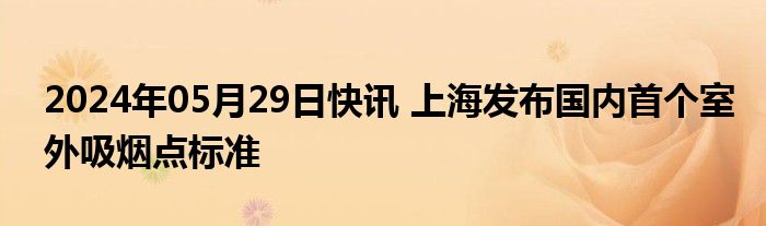 2024年05月29日快讯 上海发布国内首个室外吸烟点标准