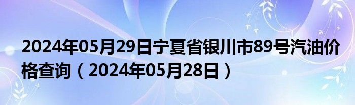 2024年05月29日宁夏省银川市89号汽油价格查询（2024年05月28日）