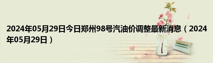 2024年05月29日今日郑州98号汽油价调整最新消息（2024年05月29日）