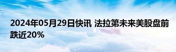 2024年05月29日快讯 法拉第未来美股盘前跌近20%