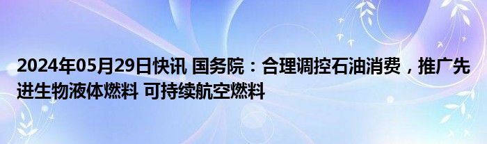 2024年05月29日快讯 国务院：合理调控石油消费，推广先进生物液体燃料 可持续航空燃料