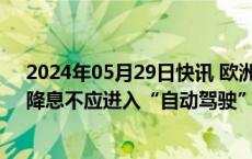 2024年05月29日快讯 欧洲央行管委卡扎克斯：6月之后，降息不应进入“自动驾驶”模式