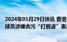 2024年05月29日快讯 香港文化体育及旅游局对本地球队及球员涉嫌贪污“打假波”表示不能容忍