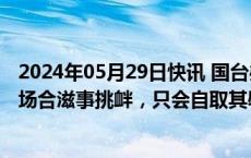 2024年05月29日快讯 国台办：民进党当局打着幌子在国际场合滋事挑衅，只会自取其辱