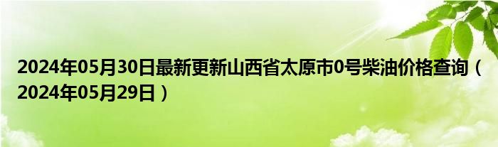 2024年05月30日最新更新山西省太原市0号柴油价格查询（2024年05月29日）