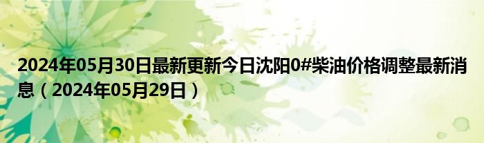 2024年05月30日最新更新今日沈阳0#柴油价格调整最新消息（2024年05月29日）