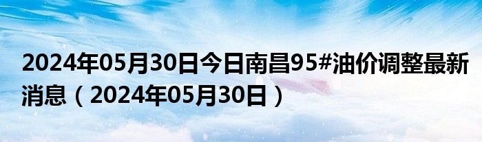 2024年05月30日今日南昌95#油价调整最新消息（2024年05月30日）