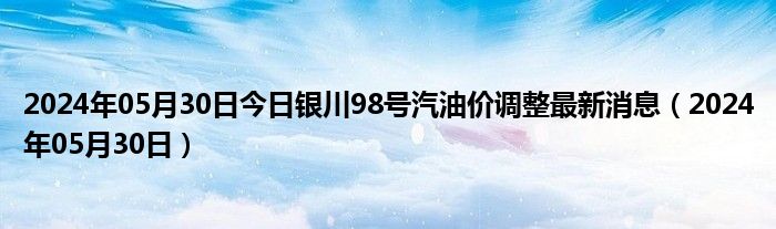 2024年05月30日今日银川98号汽油价调整最新消息（2024年05月30日）