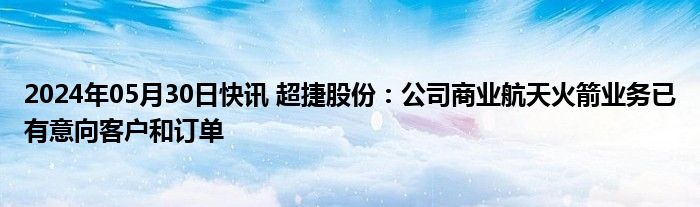 2024年05月30日快讯 超捷股份：公司商业航天火箭业务已有意向客户和订单