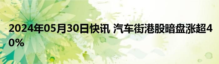 2024年05月30日快讯 汽车街港股暗盘涨超40%